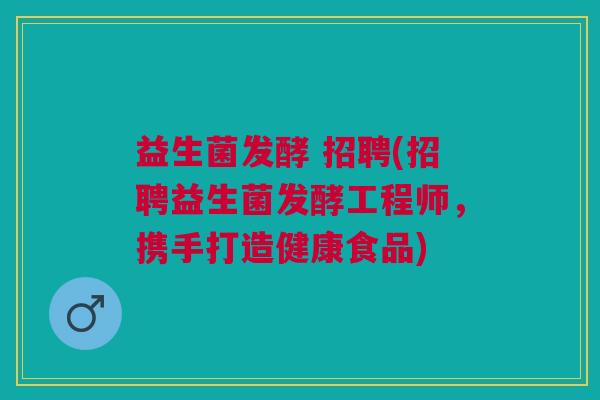 益生菌发酵 招聘(招聘益生菌发酵工程师,携手打造健康食品)