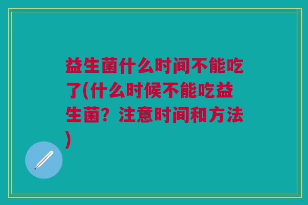 益生菌什么时间不能吃了(什么时候不能吃益生菌?注意时间和方法)