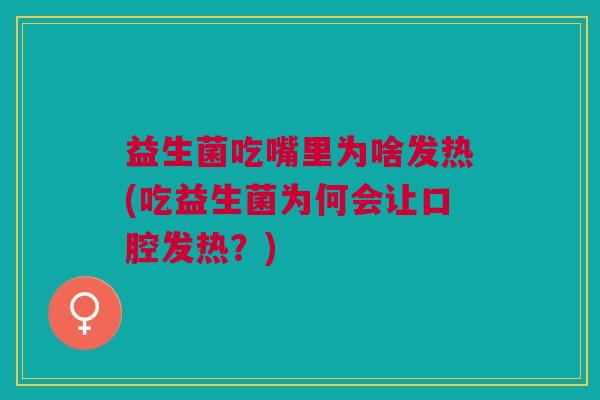益生菌吃嘴里为啥发热(吃益生菌为何会让口腔发热?)