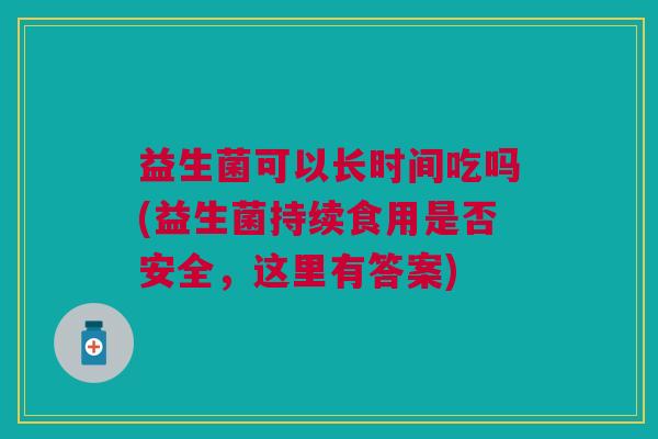 益生菌可以长时间吃吗(益生菌持续食用是否安全,这里有答案)