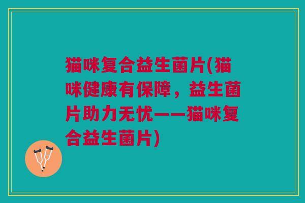 猫咪复合益生菌片(猫咪健康有保障,益生菌片助力无忧——猫咪复合益生菌片)