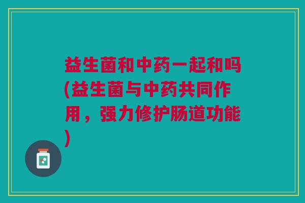 益生菌和一起和吗(益生菌与共同作用,强力修护肠道功能) 益生菌和一起和吗(益生菌与共同作用,强力修护肠道功能)