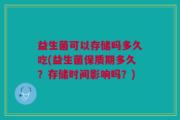 益生菌可以存储吗多久吃(益生菌保质期多久?存储时间影响吗?)