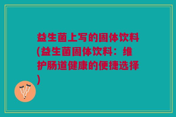 益生菌上写的固体饮料(益生菌固体饮料:维护肠道健康的便捷选择)