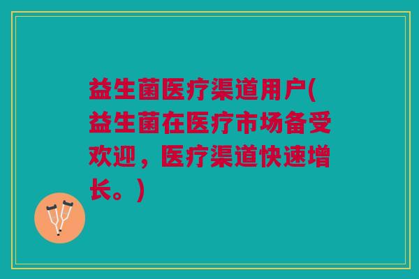 益生菌医疗渠道用户(益生菌在医疗市场备受欢迎,医疗渠道快速增长。)
