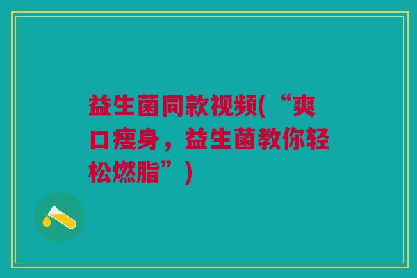 益生菌同款视频(“爽口瘦身,益生菌教你轻松燃脂”)
