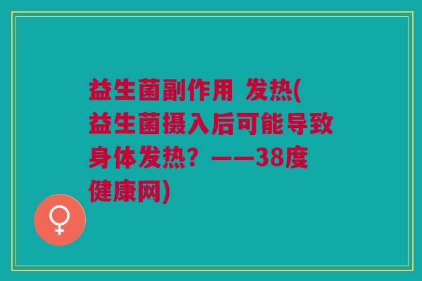 益生菌副作用 发热(益生菌摄入后可能导致身体发热?——38度健康网)
