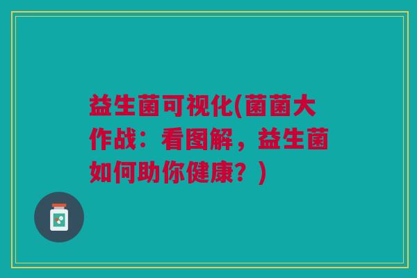 益生菌可视化(菌菌大作战:看图解,益生菌如何助你健康?)