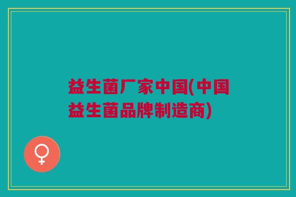 益生菌厂家中国(中国益生菌品牌制造商) 益生菌厂家中国(中国益生菌品牌制造商)