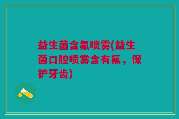 益生菌含氟喷雾(益生菌口腔喷雾含有氟,保护牙齿)