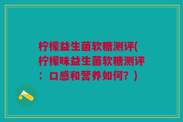 柠檬益生菌软糖测评(柠檬味益生菌软糖测评:口感和营养如何?)