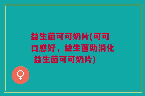 益生菌可可奶片(可可口感好，益生菌助消化 益生菌可可奶片)