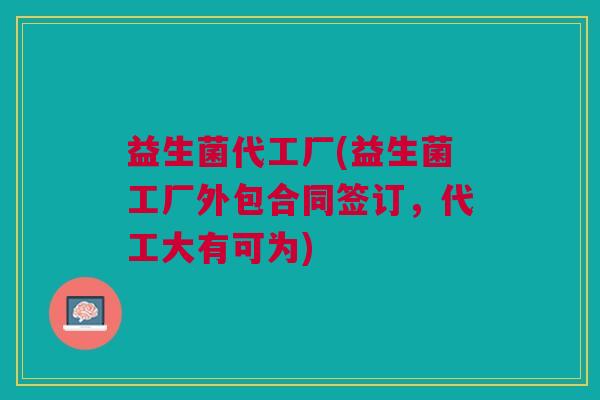 益生菌代工厂(益生菌工厂外包合同签订,代工大有可为) 益生菌代工厂(益生菌工厂外包合同签订,代工大有可为)