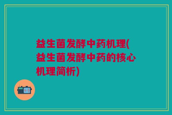 益生菌发酵中药机理(益生菌发酵中药的核心机理简析)