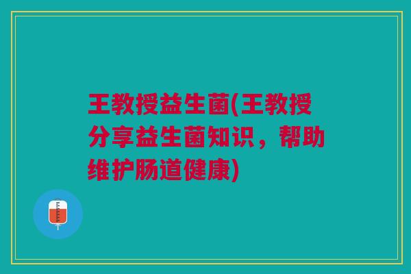 王教授益生菌(王教授分享益生菌知识,帮助维护肠道健康) 王教授益生菌(王教授分享益生菌知识,帮助维护肠道健康)