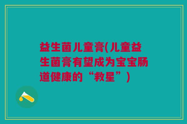 益生菌儿童膏(儿童益生菌膏有望成为宝宝肠道健康的“救星”)