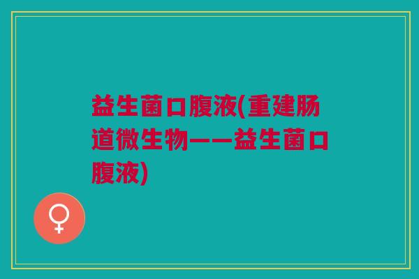 益生菌口腹液(重建肠道微生物——益生菌口腹液)