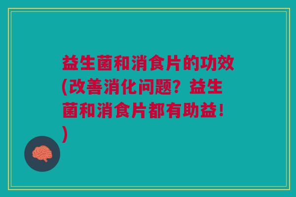 益生菌和消食片的功效(改善消化问题?益生菌和消食片都有助益!)