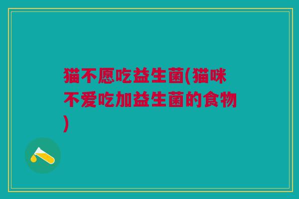 猫不愿吃益生菌(猫咪不爱吃加益生菌的食物) 猫不愿吃益生菌(猫咪不爱吃加益生菌的食物)