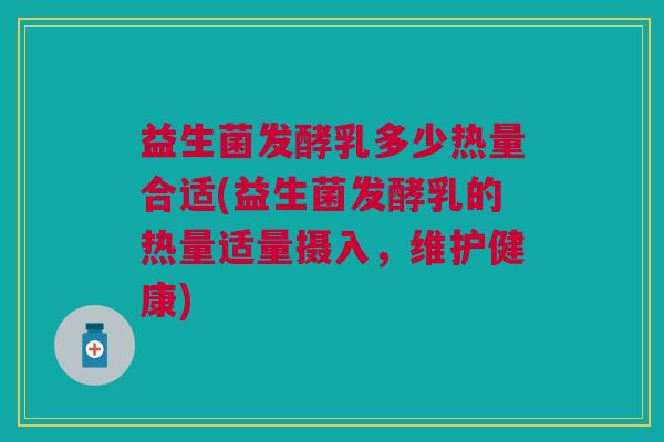 益生菌发酵乳多少热量合适(益生菌发酵乳的热量适量摄入,维护健康) 益生菌发酵乳多少热量合适(益生菌发酵乳的热量适量摄入,维护健康)
