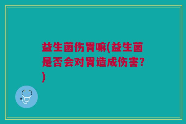益生菌伤胃嘛(益生菌是否会对胃造成伤害?) 益生菌伤胃嘛(益生菌是否会对胃造成伤害?)