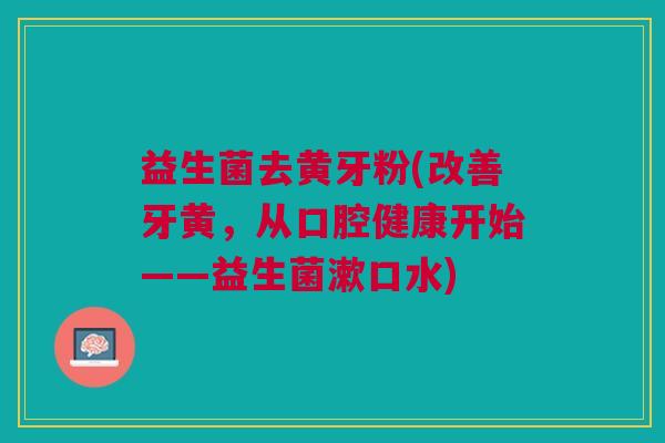 益生菌去黄牙粉(改善牙黄，从口腔健康开始——益生菌漱口水)