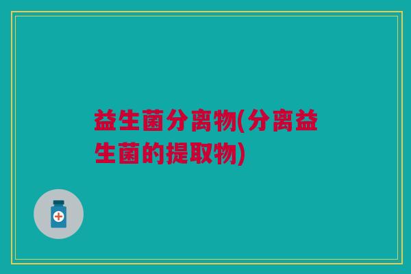 益生菌分离物(分离益生菌的提取物) 益生菌分离物(分离益生菌的提取物)