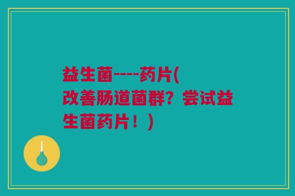 益生菌----药片(改善肠道菌群?尝试益生菌药片!) 益生菌----药片(改善肠道菌群?尝试益生菌药片!)