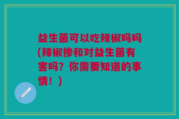 益生菌可以吃辣椒吗吗(辣椒掺和对益生菌有害吗?你需要知道的事情!) 益生菌可以吃辣椒吗吗(辣椒掺和对益生菌有害吗?你需要知道的事情!)