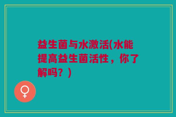 益生菌与水激活(水能提高益生菌活性,你了解吗?)