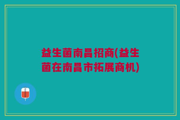 益生菌南昌招商(益生菌在南昌市拓展商机) 益生菌南昌招商(益生菌在南昌市拓展商机)