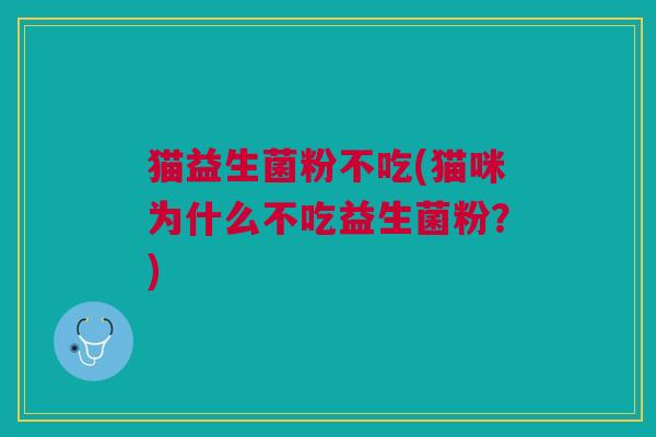 猫益生菌粉不吃(猫咪为什么不吃益生菌粉?)