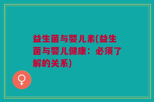 益生菌与婴儿素(益生菌与婴儿健康:必须了解的关系) 益生菌与婴儿素(益生菌与婴儿健康:必须了解的关系)