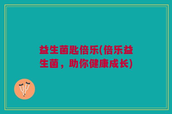 益生菌匙倍乐(倍乐益生菌,助你健康成长)