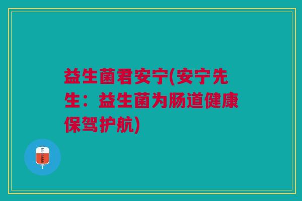益生菌君安宁(安宁先生:益生菌为肠道健康保驾护航) 益生菌君安宁(安宁先生:益生菌为肠道健康保驾护航)