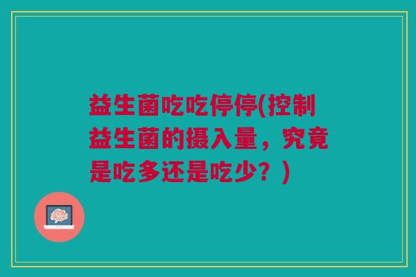 益生菌吃吃停停(控制益生菌的摄入量,究竟是吃多还是吃少?) 益生菌吃吃停停(控制益生菌的摄入量,究竟是吃多还是吃少?)