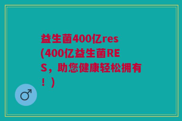 益生菌400亿res(400亿益生菌RES,助您健康轻松拥有!)