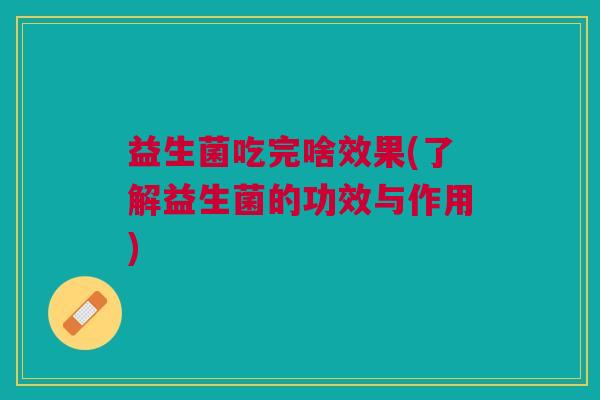 益生菌吃完啥效果(了解益生菌的功效与作用)