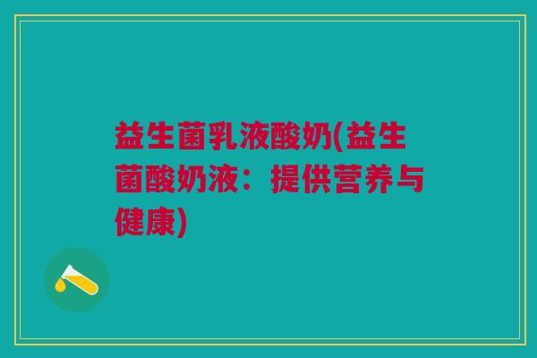 益生菌乳液酸奶(益生菌酸奶液:提供营养与健康) 益生菌乳液酸奶(益生菌酸奶液:提供营养与健康)