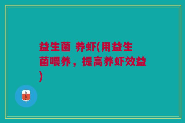 益生菌 养虾(用益生菌喂养,提高养虾效益) 益生菌 养虾(用益生菌喂养,提高养虾效益)