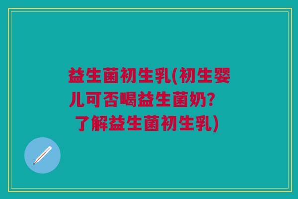 益生菌初生乳(初生婴儿可否喝益生菌奶? 了解益生菌初生乳)