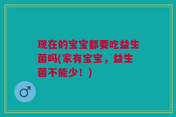 现在的宝宝都要吃益生菌吗(家有宝宝,益生菌不能少!) 现在的宝宝都要吃益生菌吗(家有宝宝,益生菌不能少!)