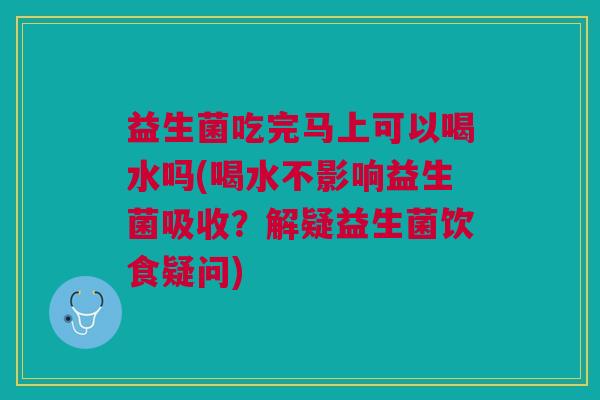 益生菌吃完马上可以喝水吗(喝水不影响益生菌吸收?解疑益生菌饮食疑问)
