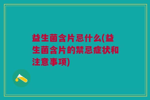 益生菌含片忌什么(益生菌含片的禁忌症状和注意事项)