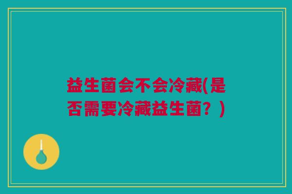 益生菌会不会冷藏(是否需要冷藏益生菌?) 益生菌会不会冷藏(是否需要冷藏益生菌?)