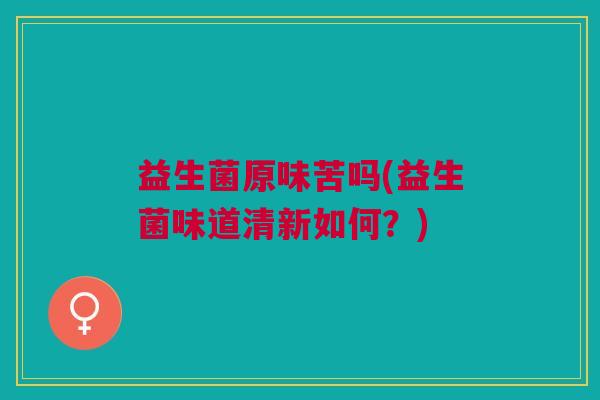益生菌原味苦吗(益生菌味道清新如何?) 益生菌原味苦吗(益生菌味道清新如何?)