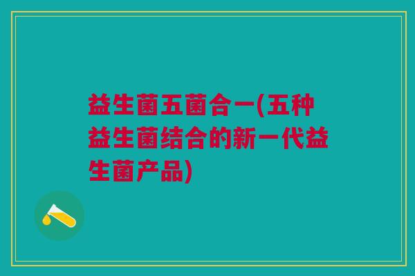 益生菌五菌合一(五种益生菌结合的新一代益生菌产品) 益生菌五菌合一(五种益生菌结合的新一代益生菌产品)