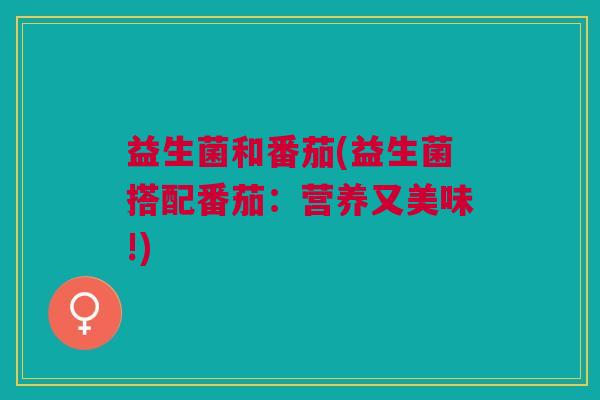 益生菌和番茄(益生菌搭配番茄:营养又美味!) 益生菌和番茄(益生菌搭配番茄:营养又美味!)