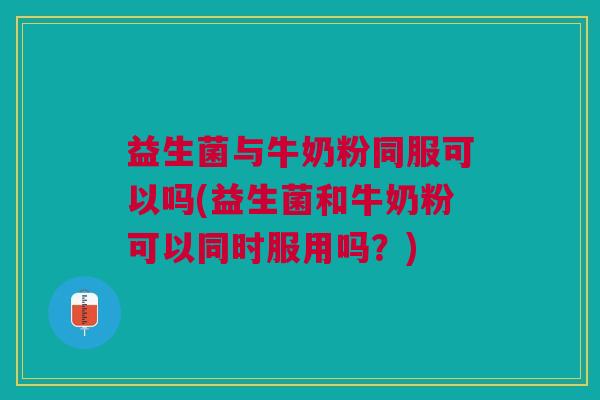 益生菌与牛奶粉同服可以吗(益生菌和牛奶粉可以同时服用吗?)