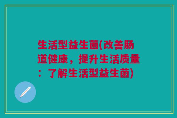 生活型益生菌(改善肠道健康，提升生活质量：了解生活型益生菌)